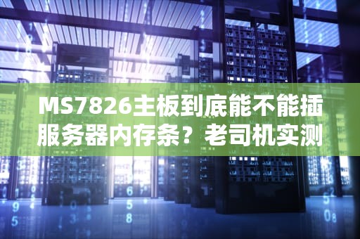 MS7826主板到底能不能插服务器内存条？老司机实测+避坑指南！