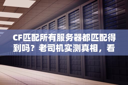CF匹配所有服务器都匹配得到吗？老司机实测真相，看完笑出猪叫！