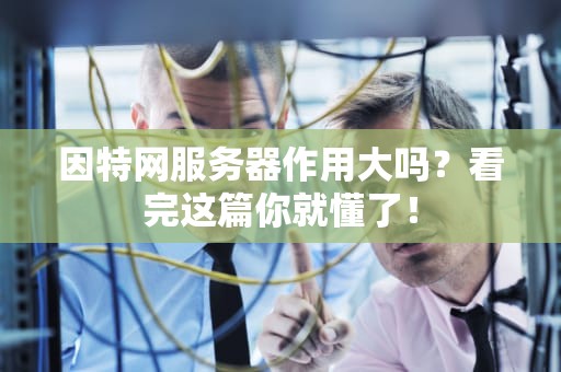 因特网服务器作用大吗？看完这篇你就懂了！