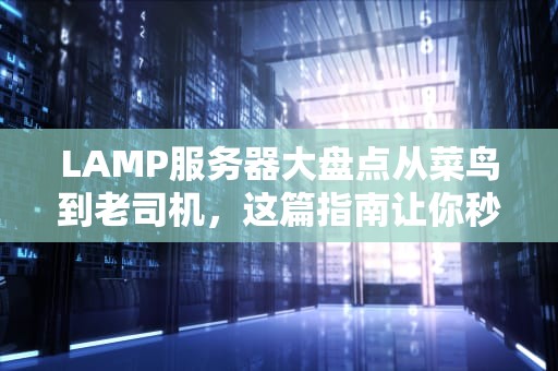LAMP服务器大盘点从菜鸟到老司机，这篇指南让你秒变高手！