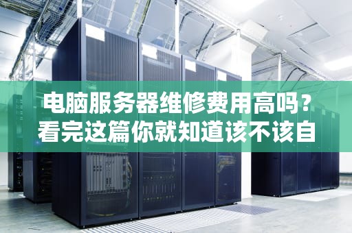 电脑服务器维修费用高吗？看完这篇你就知道该不该自己动手了！