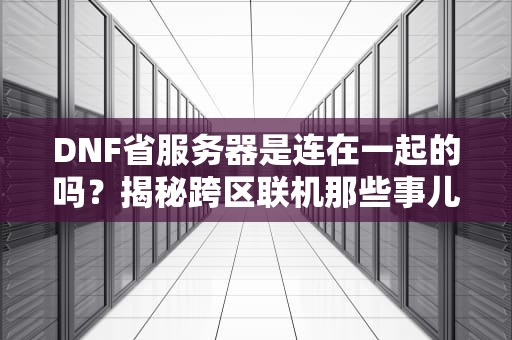 DNF省服务器是连在一起的吗？揭秘跨区联机那些事儿！