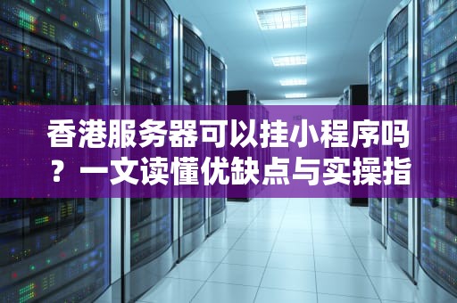 香港服务器可以挂小程序吗？一文读懂优缺点与实操指南！