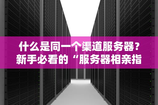 什么是同一个渠道服务器？新手必看的“服务器相亲指南”