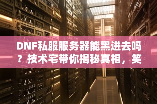 DNF私服服务器能黑进去吗？技术宅带你揭秘真相，笑出腹肌！