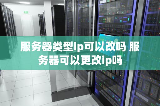 服务器类型ip可以改吗 服务器可以更改ip吗