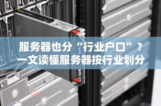 服务器也分“行业户口”？一文读懂服务器按行业划分的奥秘！