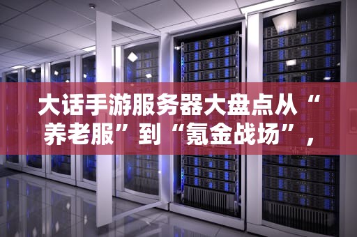 大话手游服务器大盘点从“养老服”到“氪金战场”，选对服务器少走十年弯路！