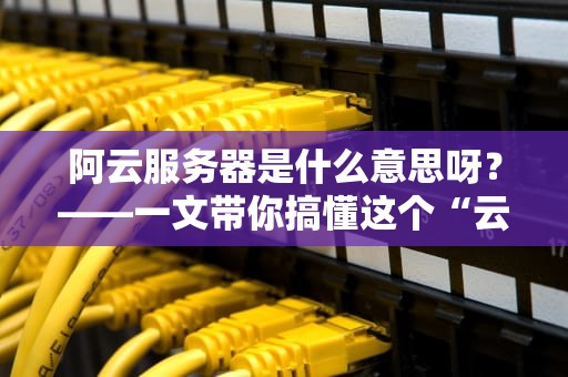 阿云服务器是什么意思呀？——一文带你搞懂这个“云上神器”