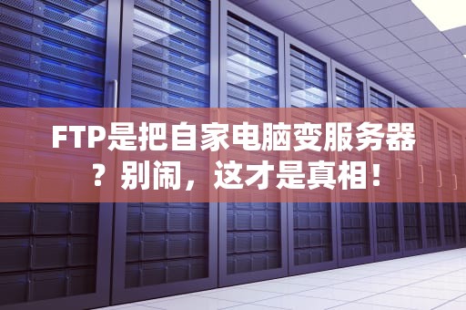 FTP是把自家电脑变服务器？别闹，这才是真相！