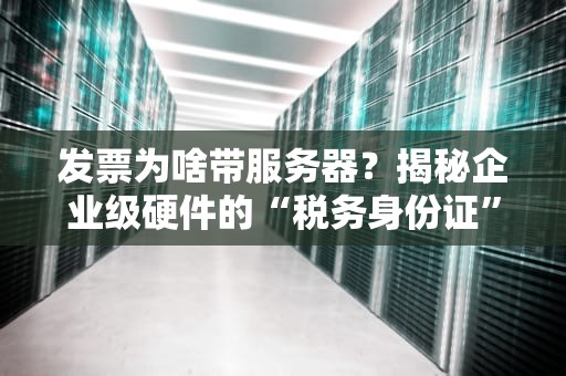 发票为啥带服务器？揭秘企业级硬件的“税务身份证”之谜