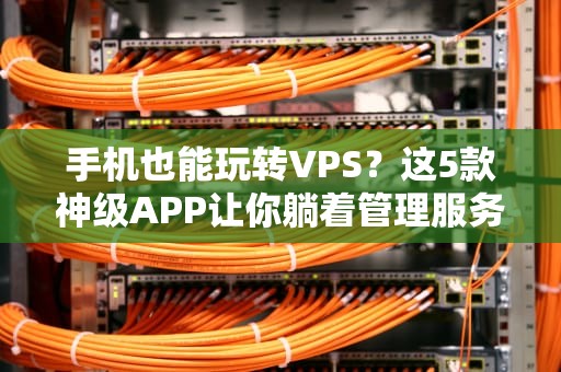 手机也能玩转VPS？这5款神级APP让你躺着管理服务器！