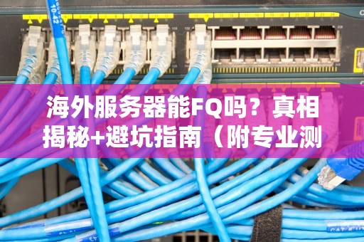 海外服务器能FQ吗？真相揭秘+避坑指南（附专业测评）