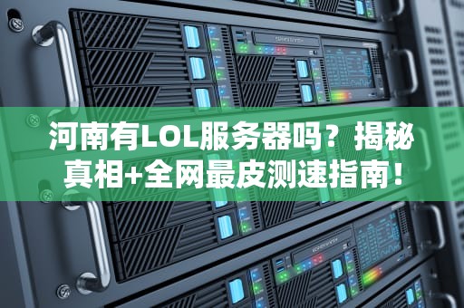 河南有LOL服务器吗？揭秘真相+全网最皮测速指南！
