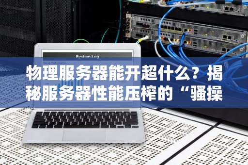 物理服务器能开超什么？揭秘服务器性能压榨的“骚操作”