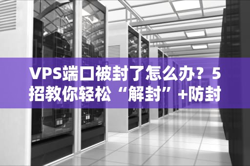 VPS端口被封了怎么办？5招教你轻松“解封”+防封秘籍！