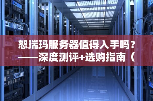 恕瑞玛服务器值得入手吗？——深度测评+选购指南（附真实数据）