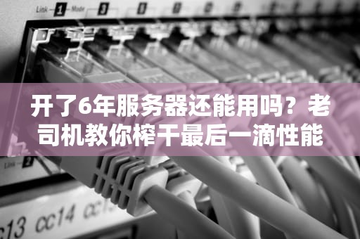 开了6年服务器还能用吗？老司机教你榨干最后一滴性能！