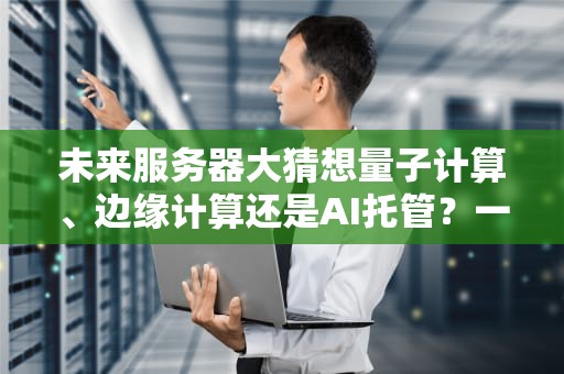 未来服务器大猜想量子计算、边缘计算还是AI托管？一文读懂下一代服务器趋势！