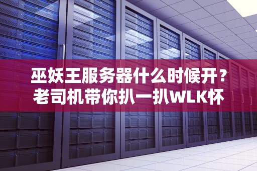 巫妖王服务器什么时候开？老司机带你扒一扒WLK怀旧服那些事儿！