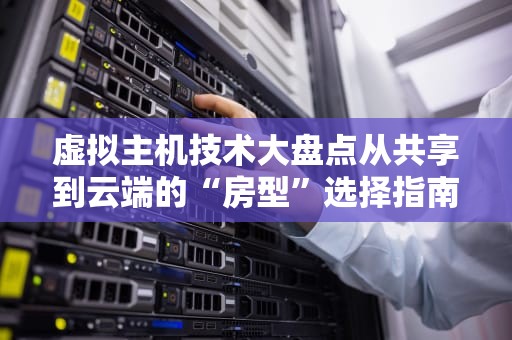 虚拟主机技术大盘点从共享到云端的“房型”选择指南
