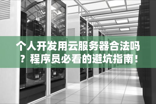 个人开发用云服务器合法吗？程序员必看的避坑指南！