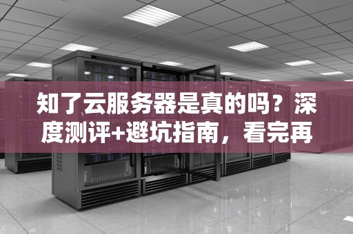 知了云服务器是真的吗？深度测评+避坑指南，看完再下单！