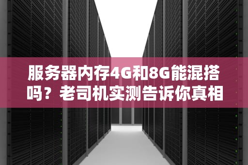 服务器内存4G和8G能混搭吗？老司机实测告诉你真相！