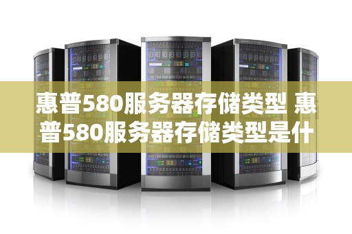 惠普580服务器存储类型 惠普580服务器存储类型是什么
