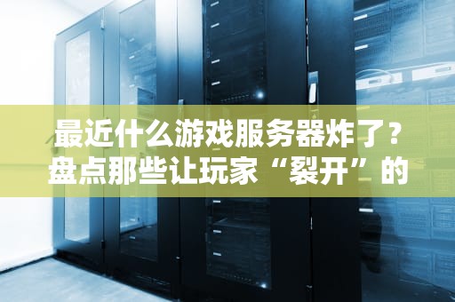 最近什么游戏服务器炸了？盘点那些让玩家“裂开”的崩溃现场！附避坑指南