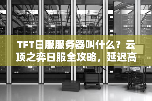 TFT日服服务器叫什么？云顶之弈日服全攻略，延迟高也能畅玩！