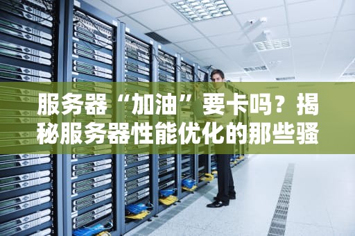 服务器“加油”要卡吗？揭秘服务器性能优化的那些骚操作！