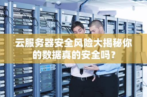云服务器安全风险大揭秘你的数据真的安全吗？