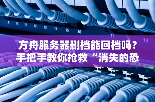 方舟服务器删档能回档吗？手把手教你抢救“消失的恐龙乐园”！