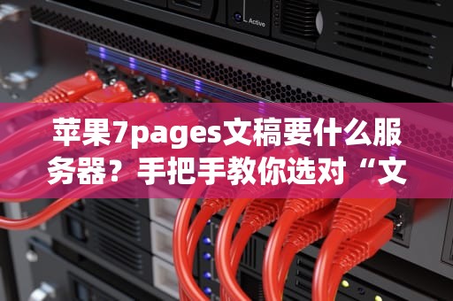 苹果7pages文稿要什么服务器？手把手教你选对“文档管家”！（附超详细测评）