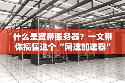 什么是宽带服务器？一文带你搞懂这个“网速加速器”！