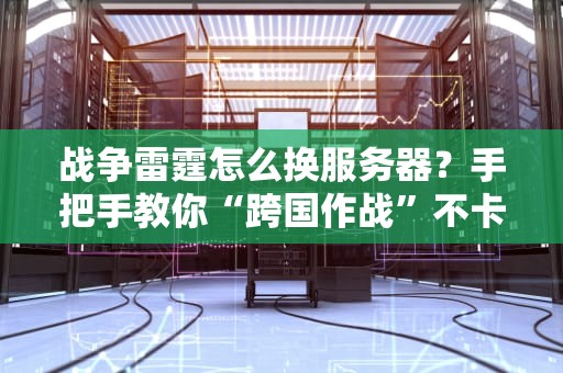 战争雷霆怎么换服务器？手把手教你“跨国作战”不卡顿！