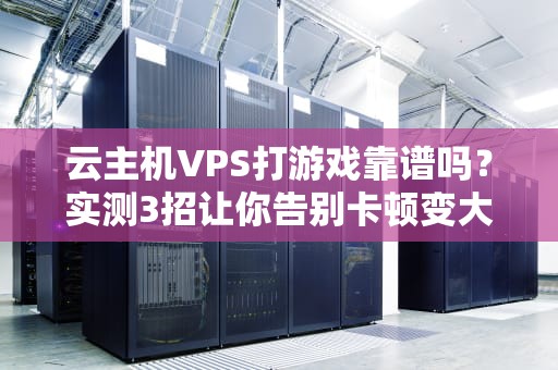 云主机VPS打游戏靠谱吗？实测3招让你告别卡顿变大神！