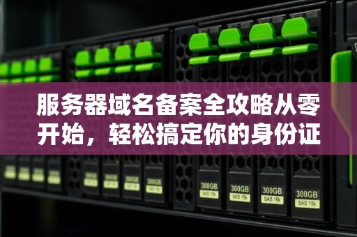 服务器域名备案全攻略从零开始，轻松搞定你的身份证！