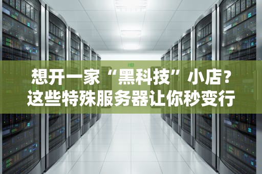 想开一家“黑科技”小店？这些特殊服务器让你秒变行业大佬！