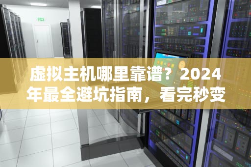 虚拟主机哪里靠谱？2024年最全避坑指南，看完秒变老司机！