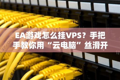 EA游戏怎么挂VPS？手把手教你用“云电脑”丝滑开黑！