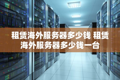 租赁海外服务器多少钱 租赁海外服务器多少钱一台
