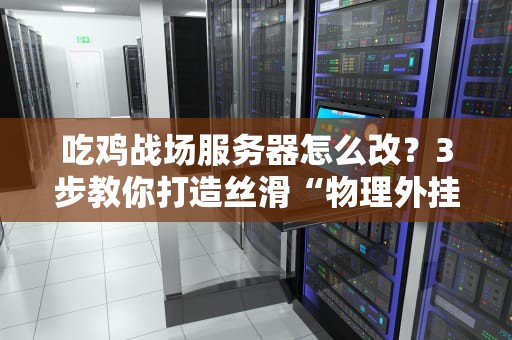 吃鸡战场服务器怎么改？3步教你打造丝滑“物理外挂”，菜鸟秒变刚枪王！