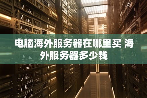 电脑海外服务器在哪里买 海外服务器多少钱