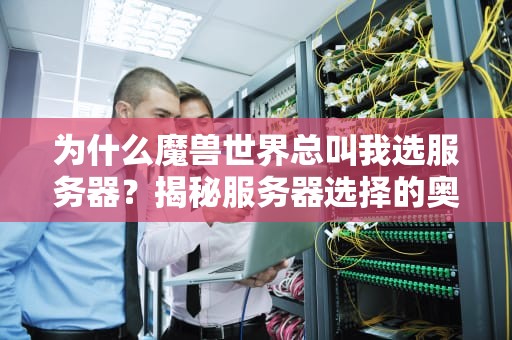 为什么魔兽世界总叫我选服务器？揭秘服务器选择的奥秘与技巧！