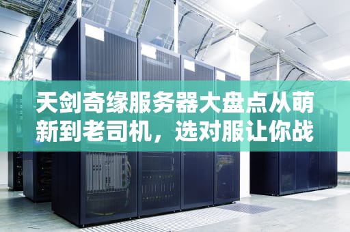 天剑奇缘服务器大盘点从萌新到老司机，选对服让你战力飙升！