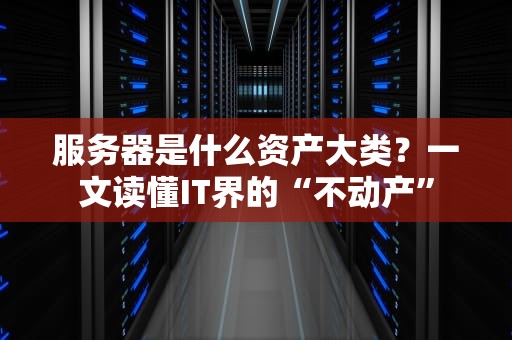 服务器是什么资产大类？一文读懂IT界的“不动产”