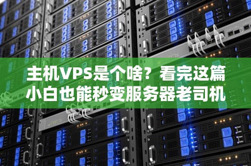 主机VPS是个啥？看完这篇小白也能秒变服务器老司机！