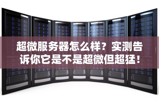 超微服务器怎么样？实测告诉你它是不是超微但超猛！